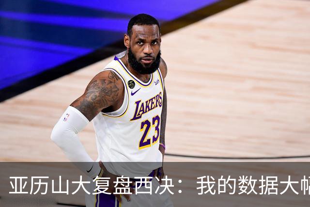 亚历山大复盘西决：我的数据大幅下滑，关键时刻没帮到球队
