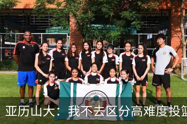 亚历山大：我不去区分高难度投篮还是好机会 感觉舒服我就投