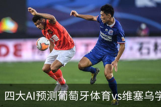 四大AI预测葡萄牙体育vs维塞乌学院：四家一致看好主胜