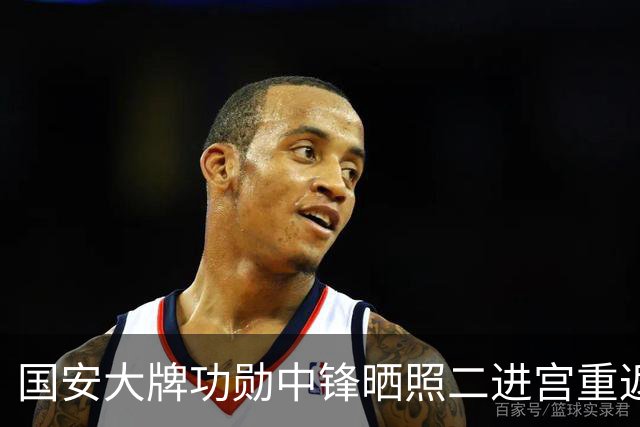 国安大牌功勋中锋晒照二进宫重返欧洲！未来值得期待，引发热议
