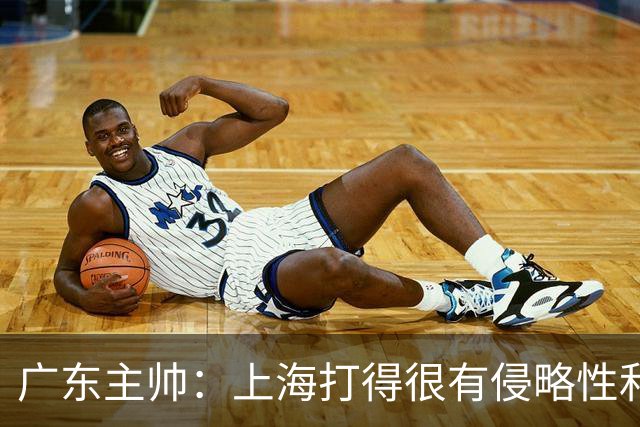 广东主帅：上海打得很有侵略性&对抗强度很高 他们配得上这场胜利