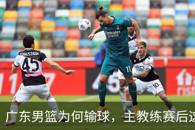 广东男篮为何输球，主教练赛后这样说，他们实力比我们强