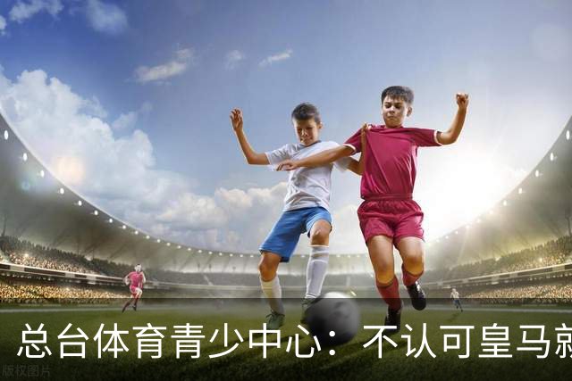 总台体育青少中心：不认可皇马就赫伊森言论的表态