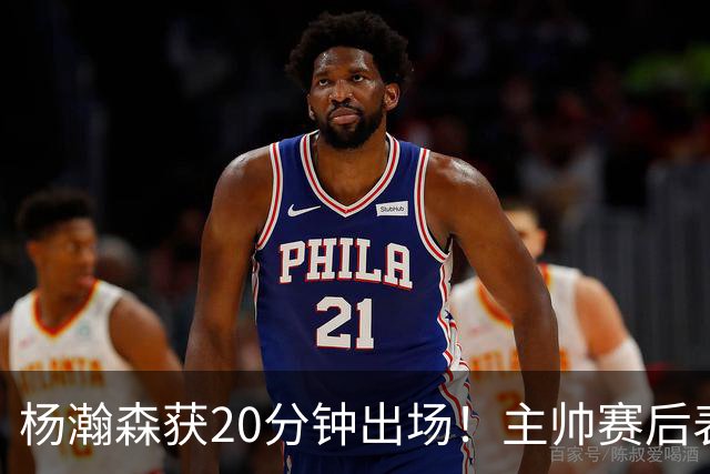 杨瀚森获20分钟出场！主帅赛后表态，常规轮换还差多远？