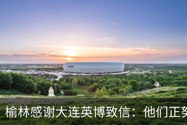 榆林感谢大连英博致信：他们正努力创造足球史最不可思议的逆转