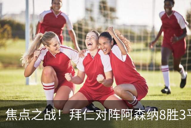 焦点之战！拜仁对阵阿森纳8胜3平4负，上次交手1-3落败