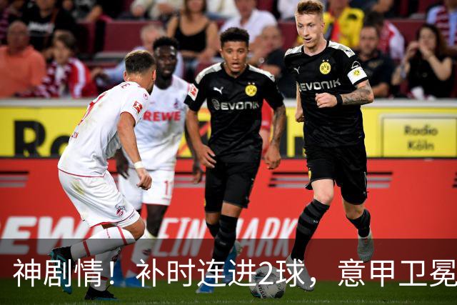 神剧情！补时连进2球，意甲卫冕冠军奇迹逆袭，德赫亚不敢相信