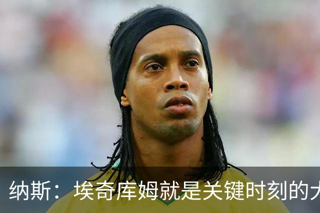 纳斯：埃奇库姆就是关键时刻的大心脏球员 决胜阶段他总能站出来