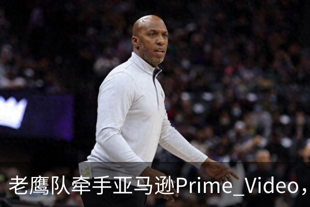 老鹰队牵手亚马逊Prime Video，五州球迷免费看球