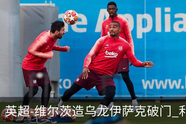 英超-维尔茨造乌龙伊萨克破门 利物浦2-0布莱顿4连胜