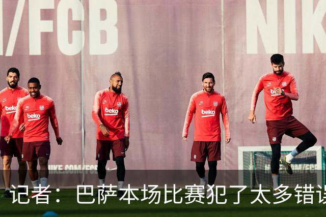 记者：巴萨本场比赛犯了太多错误，这是一记及时的警钟