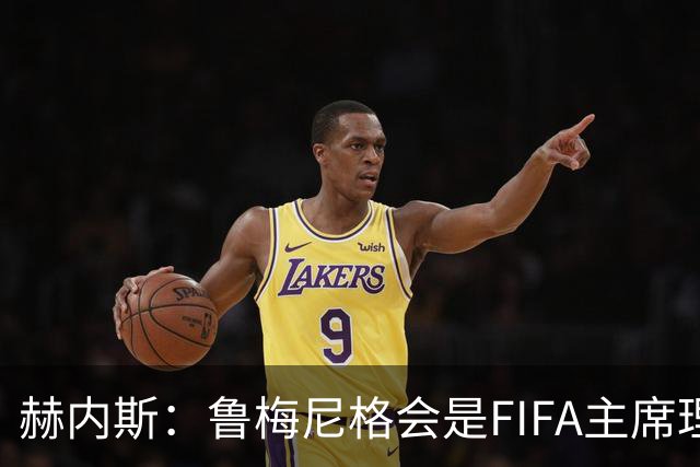 赫内斯：鲁梅尼格会是FIFA主席理想人选，他在国际上备受尊重