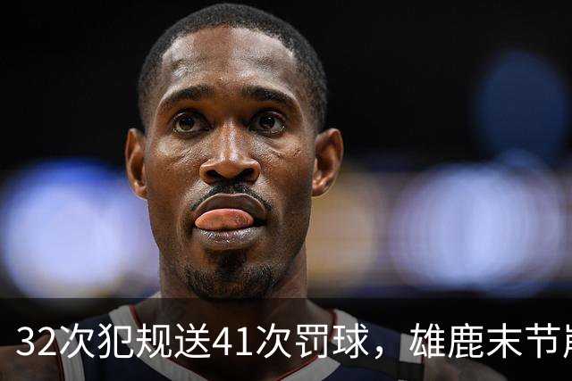 32次犯规送41次罚球，雄鹿末节崩盘输给奇才